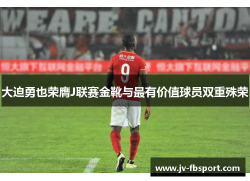 大迫勇也荣膺J联赛金靴与最有价值球员双重殊荣