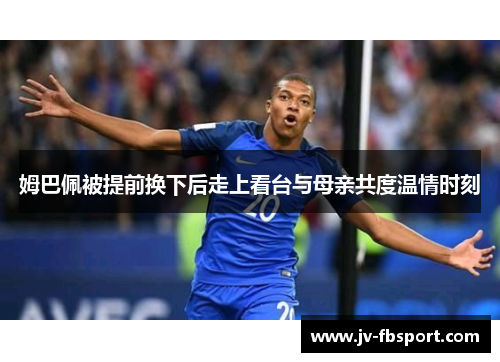 姆巴佩被提前换下后走上看台与母亲共度温情时刻