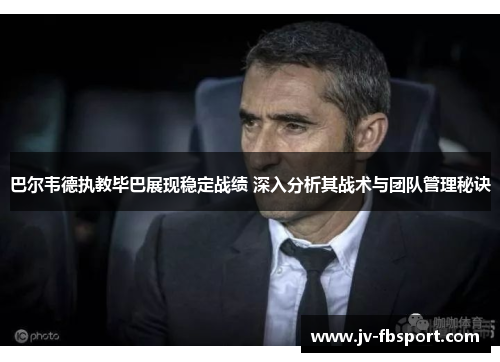 巴尔韦德执教毕巴展现稳定战绩 深入分析其战术与团队管理秘诀 巴尔韦德执教毕巴展现稳定战绩 深入分析其战术与团队管理秘诀