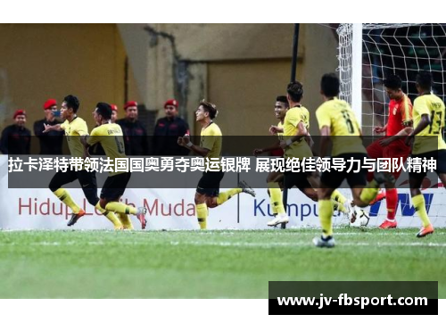 拉卡泽特带领法国国奥勇夺奥运银牌 展现绝佳领导力与团队精神