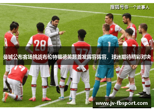 曼城公布客场挑战布伦特福德英超首发阵容阵容，球迷期待精彩对决