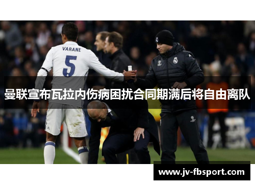 曼联宣布瓦拉内伤病困扰合同期满后将自由离队 曼联宣布瓦拉内伤病困扰合同期满后将自由离队