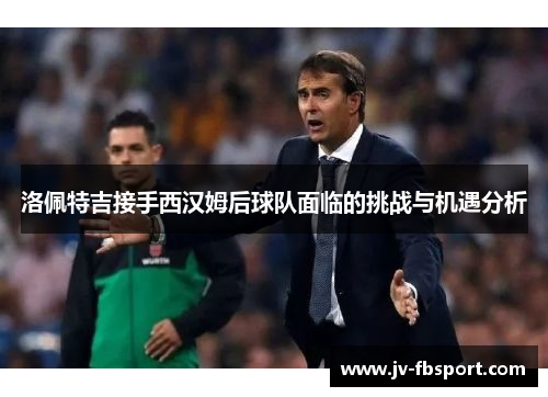 洛佩特吉接手西汉姆后球队面临的挑战与机遇分析