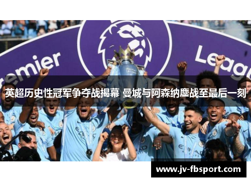 英超历史性冠军争夺战揭幕 曼城与阿森纳鏖战至最后一刻