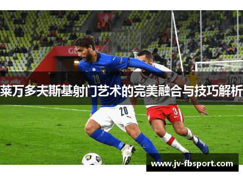 莱万多夫斯基射门艺术的完美融合与技巧解析