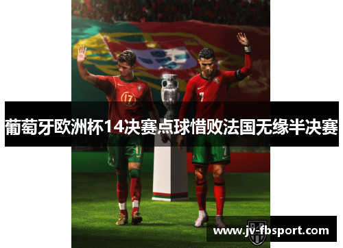 葡萄牙欧洲杯14决赛点球惜败法国无缘半决赛