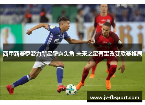 西甲新赛季潜力新星崭露头角 未来之星有望改变联赛格局