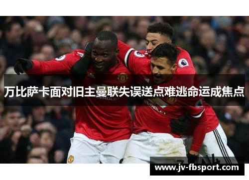 万比萨卡面对旧主曼联失误送点难逃命运成焦点