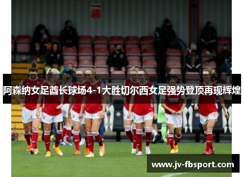 阿森纳女足酋长球场4-1大胜切尔西女足强势登顶再现辉煌 阿森纳女足酋长球场4-1大胜切尔西女足强势登顶再现辉煌