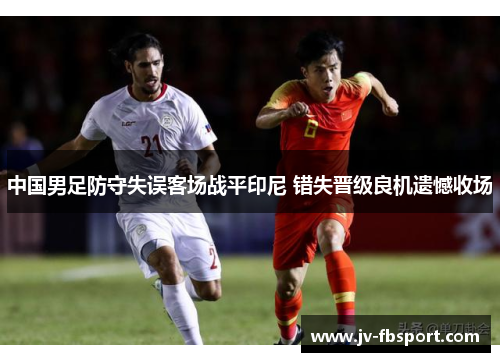 中国男足防守失误客场战平印尼 错失晋级良机遗憾收场