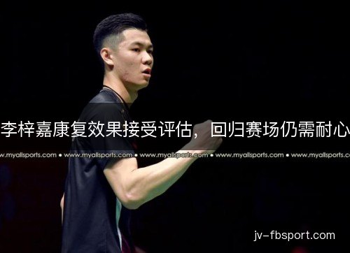 李梓嘉康复效果接受评估，回归赛场仍需耐心