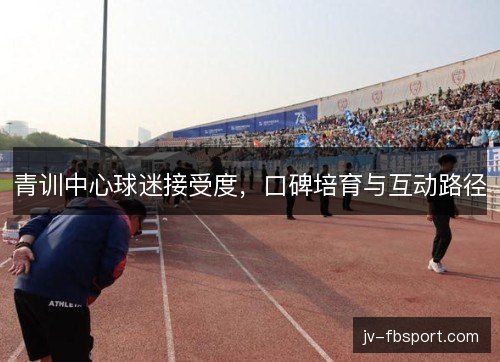 青训中心球迷接受度,口碑培育与互动路径 青训中心球迷接受度,口碑培育与互动路径