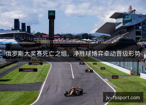 俄罗斯大奖赛死亡之组，净胜球博弈牵动晋级形势